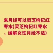 来月经可以灵芝枸杞红枣水(灵芝枸杞红枣水，缓解女性月经不适)