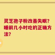 灵芝孢子粉改善失眠？睡前几小时吃的正确方法？