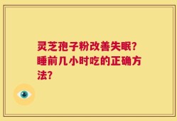灵芝孢子粉改善失眠？睡前几小时吃的正确方法？