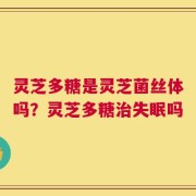 灵芝多糖是灵芝菌丝体吗？灵芝多糖治失眠吗
