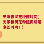 无限极灵芝种植时间(无限极灵芝种植周期是多长时间？)