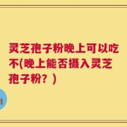 灵芝孢子粉晚上可以吃不(晚上能否摄入灵芝孢子粉？)