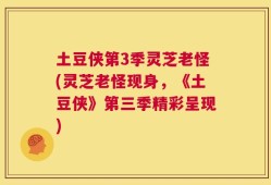 土豆侠第3季灵芝老怪(灵芝老怪现身，《土豆侠》第三季精彩呈现)
