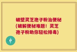 破壁灵芝孢子粉治便秘(破解便秘难题！灵芝孢子粉助你轻松排毒)
