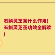 石斛灵芝茶什么作用(石斛灵芝茶功效全解读)