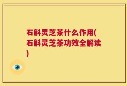 石斛灵芝茶什么作用(石斛灵芝茶功效全解读)