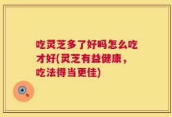 吃灵芝多了好吗怎么吃才好(灵芝有益健康，吃法得当更佳)
