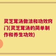灵芝茸汤做法和功效窍门(灵芝茸汤的简单制作和养生功效)