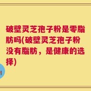 破壁灵芝孢子粉是零脂肪吗(破壁灵芝孢子粉没有脂肪，是健康的选择)