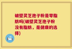 破壁灵芝孢子粉是零脂肪吗(破壁灵芝孢子粉没有脂肪，是健康的选择)