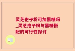 灵芝孢子粉可加黑糖吗_灵芝孢子粉与黑糖搭配的可行性探讨