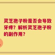 灵芝孢子粉是否会导致牙疼？解析灵芝孢子粉的副作用？