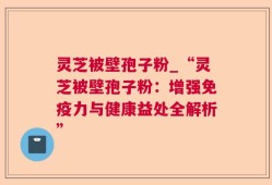 灵芝被壁孢子粉_“灵芝被壁孢子粉：增强免疫力与健康益处全解析”