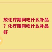 放化疗期间吃什么补品？化疗期间吃什么补品好