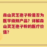 森山灵芝孢子粉是否为医学级别产品？详解森山灵芝孢子粉的医疗价值？