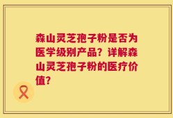 森山灵芝孢子粉是否为医学级别产品？详解森山灵芝孢子粉的医疗价值？