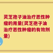 灵芝孢子油治疗恶性肿瘤的用量(灵芝孢子油治疗恶性肿瘤的有效剂量)