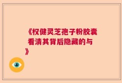 《权健灵芝孢子粉胶囊 看清其背后隐藏的与》
