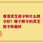 香港灵芝孢子粉什么牌子好？哪个牌子的灵芝孢子粉最好