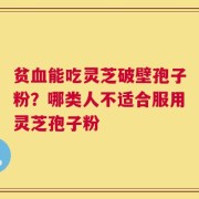 贫血能吃灵芝破壁孢子粉？哪类人不适合服用灵芝孢子粉
