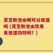 灵芝粉泡水喝可以祛湿吗 (灵芝粉泡水饮用有祛湿功效吗？)
