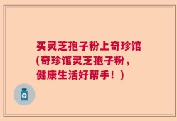 买灵芝孢子粉上奇珍馆(奇珍馆灵芝孢子粉，健康生活好帮手！)