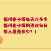 福州孢子粉每天吃多少福州孢子粉的建议每日摄入量是多少？)
