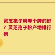 灵芝孢子粉哪个牌的好？灵芝孢子粉产地排行榜