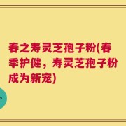 春之寿灵芝孢子粉(春季护健，寿灵芝孢子粉成为新宠)