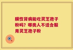膜性肾病能吃灵芝孢子粉吗？哪类人不适合服用灵芝孢子粉