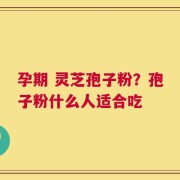孕期 灵芝孢子粉？孢子粉什么人适合吃