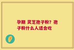 孕期 灵芝孢子粉？孢子粉什么人适合吃