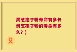 灵芝孢子粉寿命有多长灵芝孢子粉的寿命有多久？)