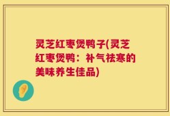 灵芝红枣煲鸭子(灵芝红枣煲鸭：补气祛寒的美味养生佳品)