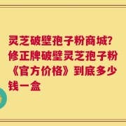 灵芝破壁孢子粉商城？修正牌破壁灵芝孢子粉《官方价格》到底多少钱一盒