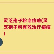 灵芝孢子粉治痘痘(灵芝孢子粉有效治疗痘痘)