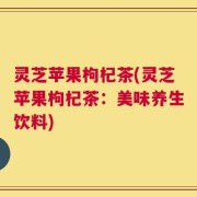 灵芝苹果枸杞茶(灵芝苹果枸杞茶：美味养生饮料)
