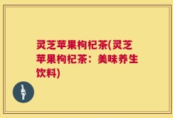 灵芝苹果枸杞茶(灵芝苹果枸杞茶：美味养生饮料)