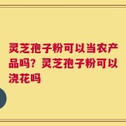 灵芝孢子粉可以当农产品吗？灵芝孢子粉可以浇花吗