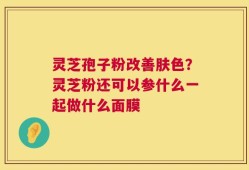 灵芝孢子粉改善肤色？灵芝粉还可以参什么一起做什么面膜