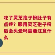 吃了灵芝孢子粉肚子有点疼？服用灵芝孢子粉后会头晕吗需要注意什么
