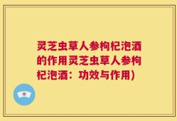 灵芝虫草人参枸杞泡酒的作用灵芝虫草人参枸杞泡酒：功效与作用)