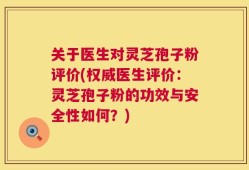 关于医生对灵芝孢子粉评价(权威医生评价：灵芝孢子粉的功效与安全性如何？)