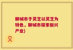 聊城市于灵芝以灵芝为特色，聊城市探索新兴产业)