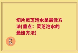切片灵芝泡水是最佳方法(重点：灵芝泡水的最佳方法)
