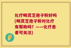 化疗喝灵芝孢子粉好吗(喝灵芝孢子粉对化疗有帮助吗？——化疗患者可关注)