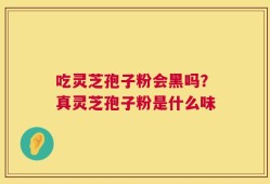 吃灵芝孢子粉会黑吗？真灵芝孢子粉是什么味