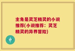 主角是灵芝精灵的小说推荐(小说推荐：灵芝精灵的异界冒险)