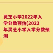 灵芝小学2022年入学分数预估(2022年灵芝小学入学分数预测