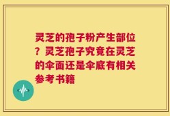 灵芝的孢子粉产生部位？灵芝孢子究竟在灵芝的伞面还是伞底有相关参考书籍